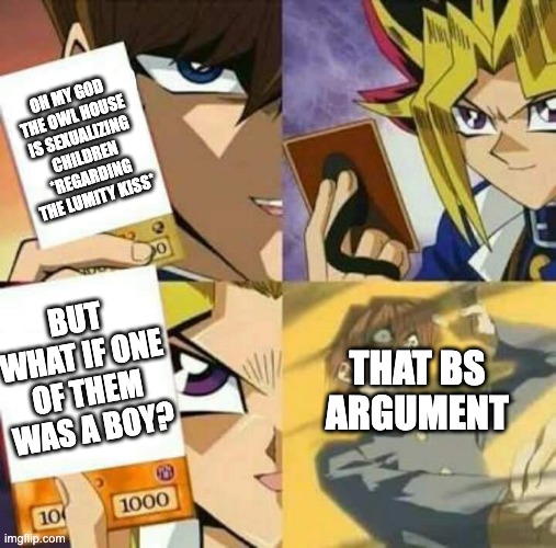 Yu Gi Oh | OH MY GOD THE OWL HOUSE IS SEXUALIZING CHILDREN *REGARDING THE LUMITY KISS*; BUT WHAT IF ONE OF THEM WAS A BOY? THAT BS ARGUMENT | image tagged in yu gi oh,the owl house | made w/ Imgflip meme maker