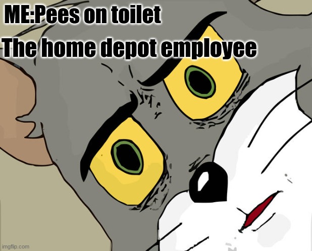 very relatable | ME:Pees on toilet; The home depot employee | image tagged in memes,unsettled tom | made w/ Imgflip meme maker