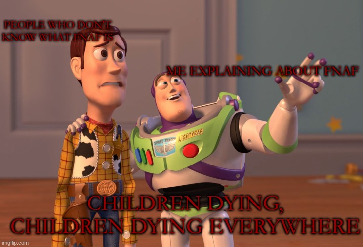 children dying, children dying everywhere at freddy's | PEOPLE WHO DON'T KNOW WHAT FNAF IS; ME EXPLAINING ABOUT FNAF; CHILDREN DYING, CHILDREN DYING EVERYWHERE | image tagged in memes,x x everywhere,fnaf | made w/ Imgflip meme maker
