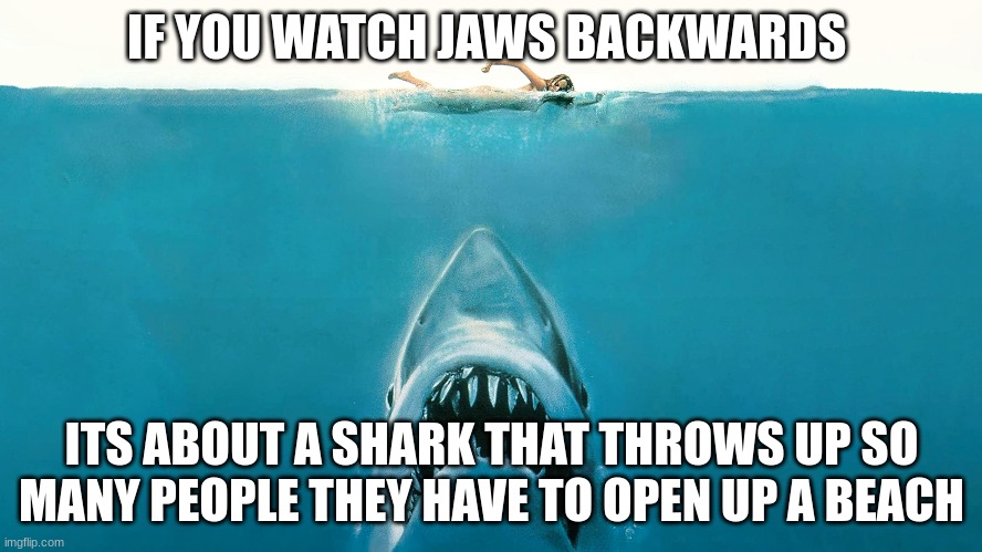What a guy |  IF YOU WATCH JAWS BACKWARDS; ITS ABOUT A SHARK THAT THROWS UP SO MANY PEOPLE THEY HAVE TO OPEN UP A BEACH | image tagged in jaws | made w/ Imgflip meme maker