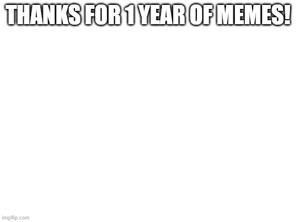 its been 368 | THANKS FOR 1 YEAR OF MEMES! | image tagged in memes | made w/ Imgflip meme maker