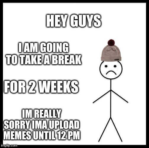 my break | HEY GUYS; I AM GOING TO TAKE A BREAK; FOR 2 WEEKS; IM REALLY SORRY IMA UPLOAD MEMES UNTIL 12 PM | image tagged in don't be like bill,this is true,updates,this is true on so many levels | made w/ Imgflip meme maker