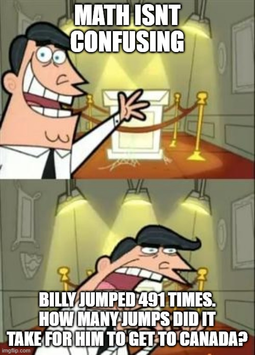 This Is Where I'd Put My Trophy If I Had One Meme | MATH ISNT CONFUSING; BILLY JUMPED 491 TIMES. HOW MANY JUMPS DID IT TAKE FOR HIM TO GET TO CANADA? | image tagged in memes,this is where i'd put my trophy if i had one | made w/ Imgflip meme maker