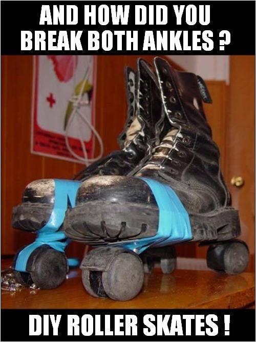 This Was Always Going To End Badly ! | AND HOW DID YOU BREAK BOTH ANKLES ? DIY ROLLER SKATES ! | image tagged in diy fails,roller skates | made w/ Imgflip meme maker
