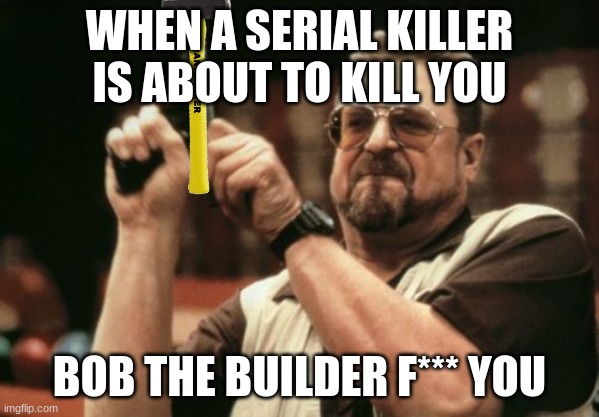 bob the builder | WHEN A SERIAL KILLER IS ABOUT TO KILL YOU; BOB THE BUILDER F*** YOU | image tagged in memes,am i the only one around here | made w/ Imgflip meme maker