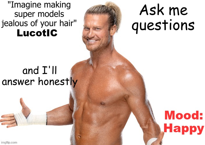 Dolph Ziggler announcement template | Ask me questions; LucotIC; and I'll answer honestly; Mood:
Happy | image tagged in dolph ziggler announcement template | made w/ Imgflip meme maker