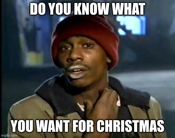shitposting is fun | DO YOU KNOW WHAT; YOU WANT FOR CHRISTMAS | image tagged in memes,y'all got any more of that | made w/ Imgflip meme maker