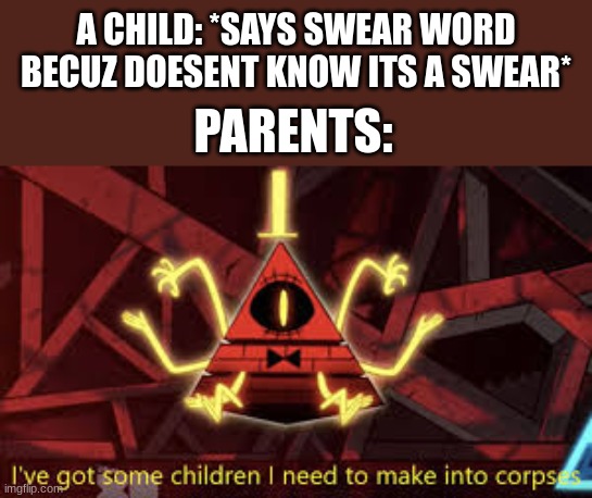 relatable anyone | A CHILD: *SAYS SWEAR WORD BECUZ DOESENT KNOW ITS A SWEAR*; PARENTS: | image tagged in i ve got some children i need to make into corpses | made w/ Imgflip meme maker