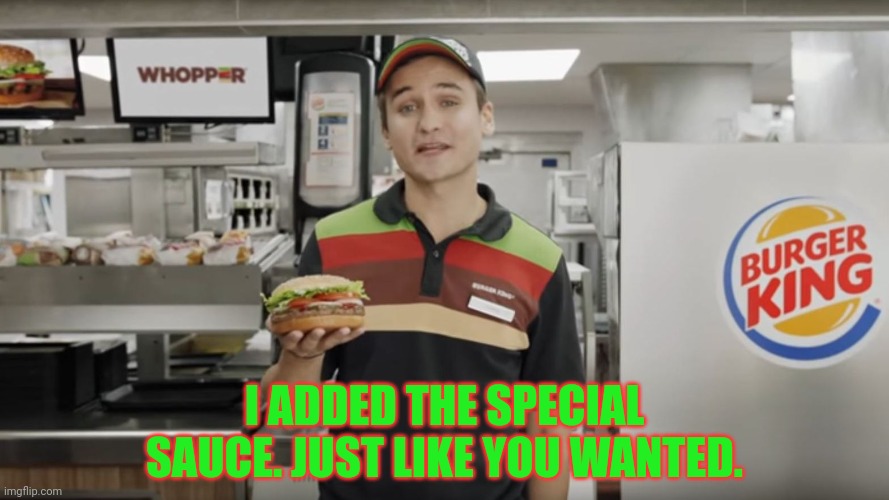 burger king | I ADDED THE SPECIAL SAUCE. JUST LIKE YOU WANTED. | image tagged in burger king | made w/ Imgflip meme maker