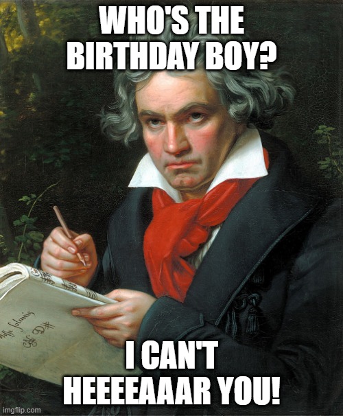 Beethoven  | WHO'S THE BIRTHDAY BOY? I CAN'T HEEEEAAAR YOU! | image tagged in beethoven | made w/ Imgflip meme maker
