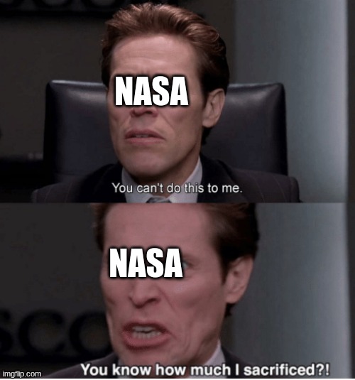 You can't do this to me, you know how much I sacrificed? | NASA NASA | image tagged in you can't do this to me you know how much i sacrificed | made w/ Imgflip meme maker