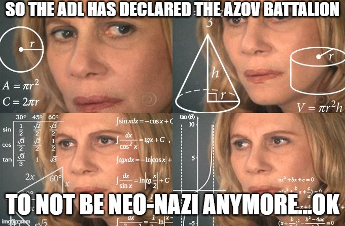 ok | SO THE ADL HAS DECLARED THE AZOV BATTALION; TO NOT BE NEO-NAZI ANYMORE...OK | image tagged in calculating meme | made w/ Imgflip meme maker
