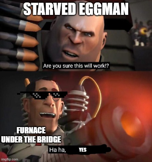Are you sure this will work!? Ha ha,I have no idea | STARVED EGGMAN; FURNACE UNDER THE BRIDGE; YES | image tagged in are you sure this will work ha ha i have no idea | made w/ Imgflip meme maker