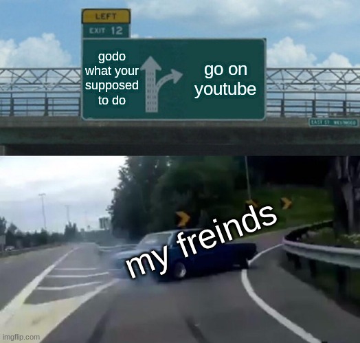 Left Exit 12 Off Ramp Meme | godo what your supposed to do; go on youtube; my freinds | image tagged in memes,left exit 12 off ramp | made w/ Imgflip meme maker