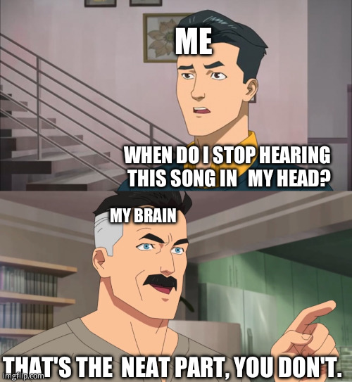 Music | ME; WHEN DO I STOP HEARING  THIS SONG IN   MY HEAD? MY BRAIN; THAT'S THE  NEAT PART, YOU DON'T. | image tagged in that's the neat part you don't | made w/ Imgflip meme maker
