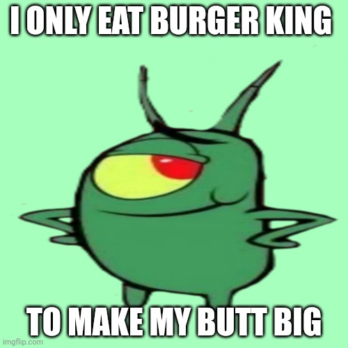 Chunky plankton | I ONLY EAT BURGER KING; TO MAKE MY BUTT BIG | image tagged in chunky plankton | made w/ Imgflip meme maker