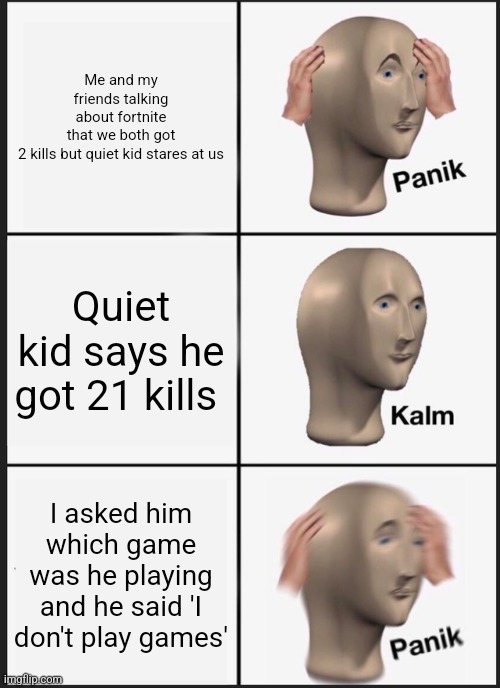 Panik Kalm Panik Meme | Me and my friends talking about fortnite that we both got 2 kills but quiet kid stares at us; Quiet kid says he got 21 kills; I asked him which game was he playing and he said 'I don't play games' | image tagged in memes,panik kalm panik | made w/ Imgflip meme maker