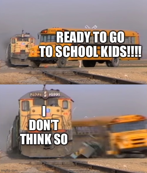 No school | READY TO GO TO SCHOOL KIDS!!!! I DON’T THINK SO | image tagged in a train hitting a school bus | made w/ Imgflip meme maker