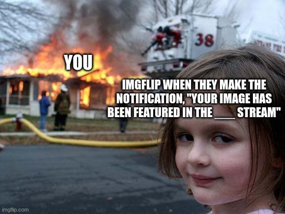 Disaster Girl Meme | YOU IMGFLIP WHEN THEY MAKE THE NOTIFICATION, "YOUR IMAGE HAS BEEN FEATURED IN THE ___ STREAM" | image tagged in memes,disaster girl | made w/ Imgflip meme maker