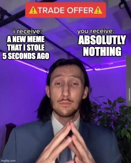 :) | ABSOLUTLY NOTHING; A NEW MEME THAT I STOLE 5 SECONDS AGO | image tagged in i receive you receive | made w/ Imgflip meme maker