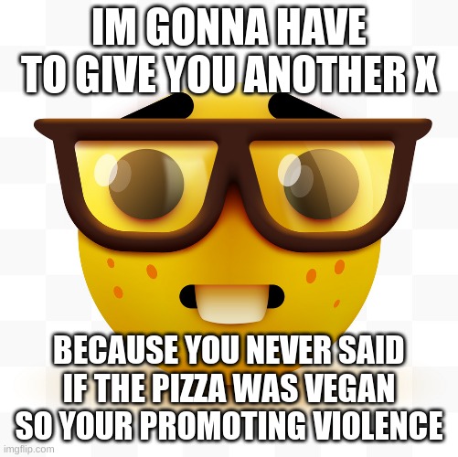Nerd emoji | IM GONNA HAVE TO GIVE YOU ANOTHER X; BECAUSE YOU NEVER SAID IF THE PIZZA WAS VEGAN SO YOUR PROMOTING VIOLENCE | image tagged in nerd emoji | made w/ Imgflip meme maker