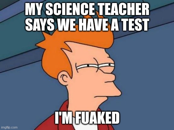 Futurama Fry Meme | MY SCIENCE TEACHER SAYS WE HAVE A TEST; I'M FUAKED | image tagged in memes,futurama fry | made w/ Imgflip meme maker