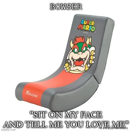 Bowser Love | BOWSER; "SIT ON MY FACE AND TELL ME YOU LOVE ME" | image tagged in bowser chair,bowser,bowser evil plot,game chair,memes | made w/ Imgflip meme maker