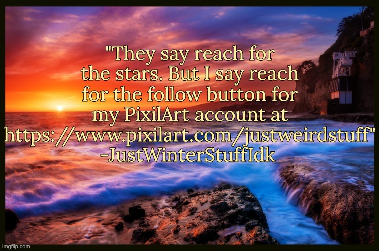 Goffy ah quote | "They say reach for the stars. But I say reach for the follow button for my PixilArt account at https://www.pixilart.com/justweirdstuff" -JustWinterStuffIdk | image tagged in inspiring_quotes,quotes | made w/ Imgflip meme maker