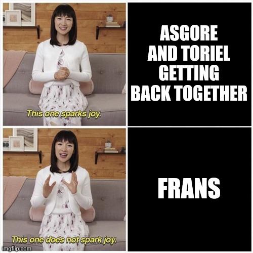 Marie Kondo Spark Joy | ASGORE AND TORIEL GETTING BACK TOGETHER; FRANS | image tagged in marie kondo spark joy | made w/ Imgflip meme maker