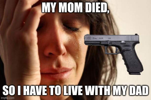 ): | MY MOM DIED, SO I HAVE TO LIVE WITH MY DAD | image tagged in memes,first world problems | made w/ Imgflip meme maker
