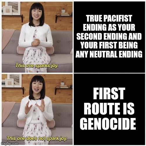Marie Kondo Spark Joy | TRUE PACIFIST ENDING AS YOUR SECOND ENDING AND YOUR FIRST BEING ANY NEUTRAL ENDING; FIRST ROUTE IS GENOCIDE | image tagged in marie kondo spark joy | made w/ Imgflip meme maker