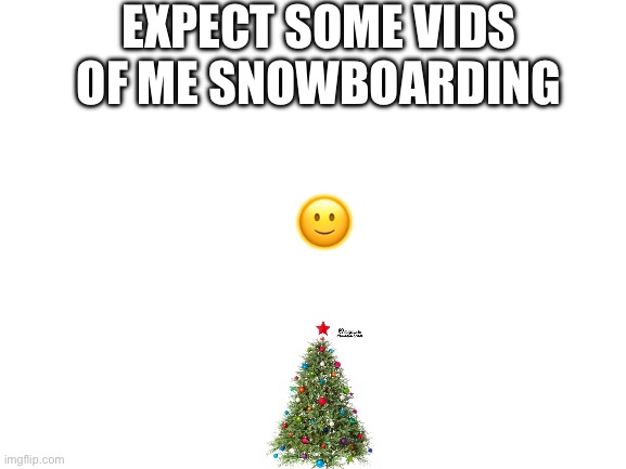 Snowboarding | EXPECT SOME VIDS OF ME SNOWBOARDING; 🙂 | image tagged in blank white template | made w/ Imgflip meme maker