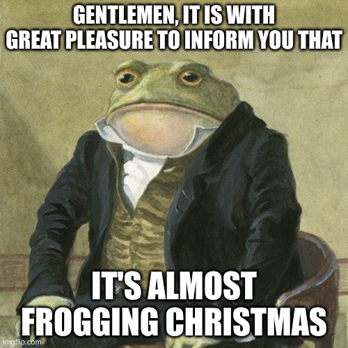 Gentlemen, it is with great pleasure to inform you that | GENTLEMEN, IT IS WITH GREAT PLEASURE TO INFORM YOU THAT; IT'S ALMOST FROGGING CHRISTMAS | image tagged in gentlemen it is with great pleasure to inform you that | made w/ Imgflip meme maker