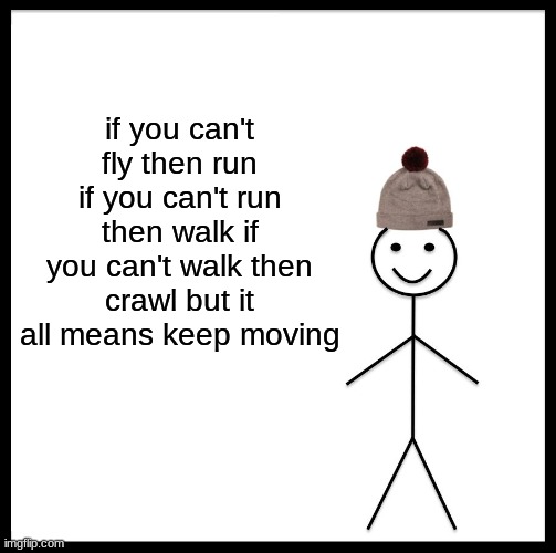 Be Like Bill | if you can't fly then run if you can't run then walk if you can't walk then crawl but it all means keep moving | image tagged in memes,be like bill | made w/ Imgflip meme maker
