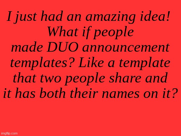 DUO announcement templates! (i'm gonna make one) | I just had an amazing idea! 
What if people made DUO announcement templates? Like a template that two people share and it has both their names on it? | made w/ Imgflip meme maker