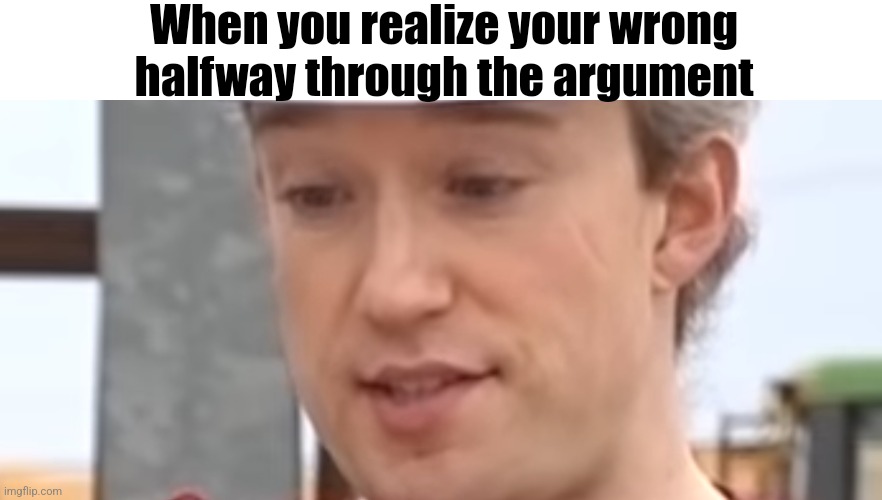 Oh No Tom Scott | When you realize your wrong halfway through the argument | image tagged in oh no tom scott | made w/ Imgflip meme maker