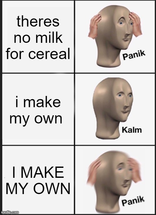 i make my own milk | theres no milk for cereal; i make my own; I MAKE MY OWN | image tagged in memes,panik kalm panik | made w/ Imgflip meme maker