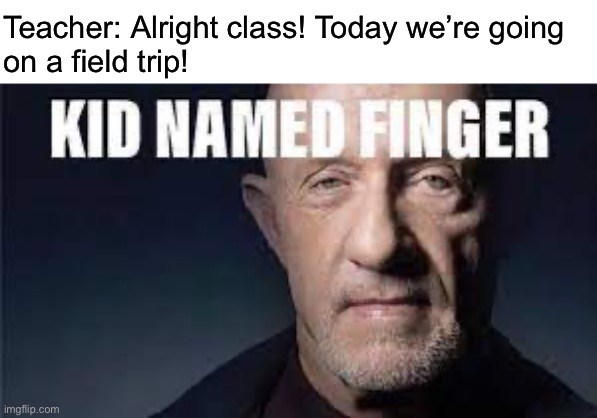 Kid named finger | Teacher: Alright class! Today we’re going 
on a field trip! | image tagged in kid named finger | made w/ Imgflip meme maker