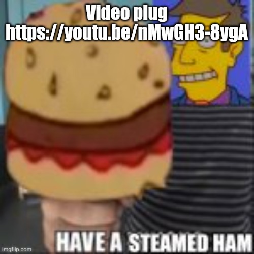 Have a steamed ham | Video plug https://youtu.be/nMwGH3-8ygA | image tagged in have a steamed ham | made w/ Imgflip meme maker