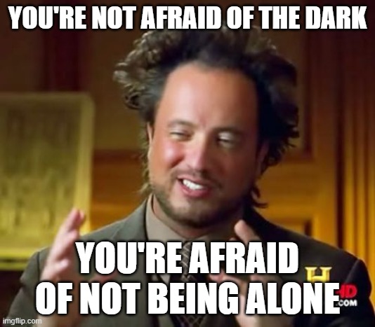 Imtimidating memes number 3 | YOU'RE NOT AFRAID OF THE DARK; YOU'RE AFRAID OF NOT BEING ALONE | image tagged in memes,ancient aliens | made w/ Imgflip meme maker