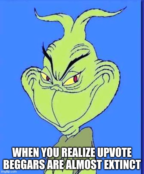 finally | WHEN YOU REALIZE UPVOTE BEGGARS ARE ALMOST EXTINCT | image tagged in good grinch | made w/ Imgflip meme maker