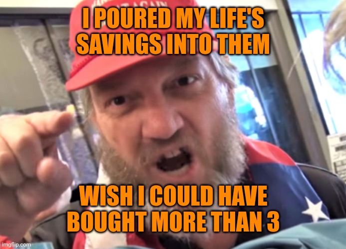 Angry Trumper MAGA White Supremacist | I POURED MY LIFE'S SAVINGS INTO THEM WISH I COULD HAVE BOUGHT MORE THAN 3 | image tagged in angry trumper maga white supremacist | made w/ Imgflip meme maker