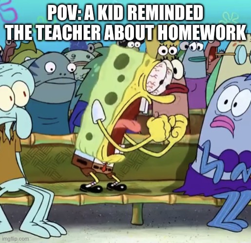 Spongebob Yelling | POV: A KID REMINDED THE TEACHER ABOUT HOMEWORK | image tagged in spongebob yelling | made w/ Imgflip meme maker