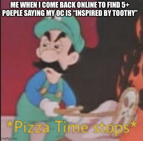 Bruh they say its based, well DUH I put that its the name of the meme | ME WHEN I COME BACK ONLINE TO FIND 5+ POEPLE SAYING MY OC IS “INSPIRED BY TOOTHY” | image tagged in pizza time stops | made w/ Imgflip meme maker