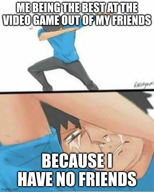 Sad Dab | ME BEING THE BEST AT THE VIDEO GAME OUT OF MY FRIENDS; BECAUSE I HAVE NO FRIENDS | image tagged in sad dab | made w/ Imgflip meme maker
