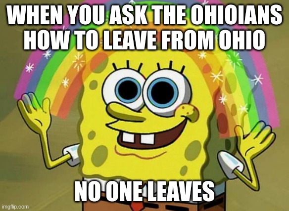 Imagination Spongebob | WHEN YOU ASK THE OHIOIANS HOW TO LEAVE FROM OHIO; NO ONE LEAVES | image tagged in memes,imagination spongebob,ohio,spongebob | made w/ Imgflip meme maker