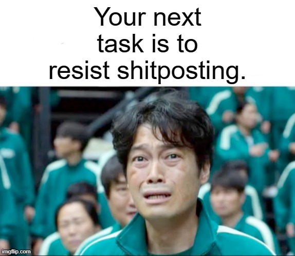 Impossible. | Your next task is to resist shitposting. | image tagged in your next task is to- | made w/ Imgflip meme maker