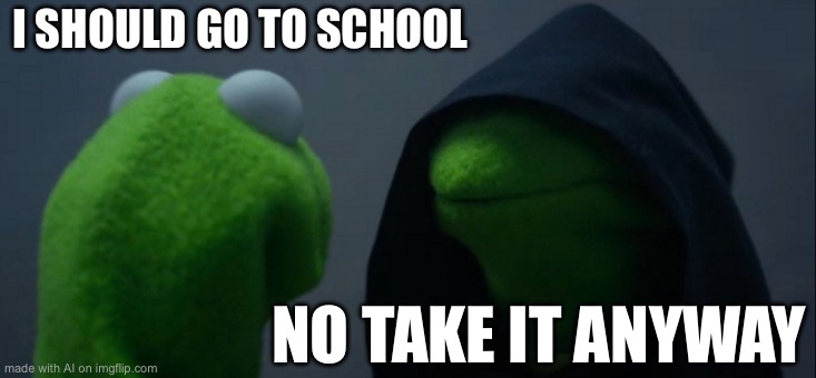 Evil Kermit | I SHOULD GO TO SCHOOL; NO TAKE IT ANYWAY | image tagged in memes,evil kermit | made w/ Imgflip meme maker