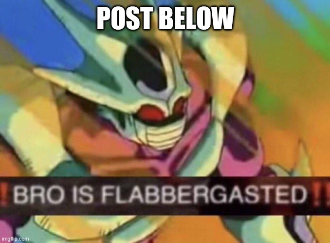BRO IS FLABBERGASTED | POST BELOW | image tagged in bro is flabbergasted | made w/ Imgflip meme maker