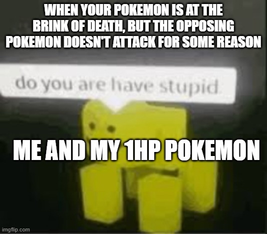 do you are have stupid | WHEN YOUR POKEMON IS AT THE BRINK OF DEATH, BUT THE OPPOSING POKEMON DOESN'T ATTACK FOR SOME REASON; ME AND MY 1HP POKEMON | image tagged in do you are have stupid | made w/ Imgflip meme maker